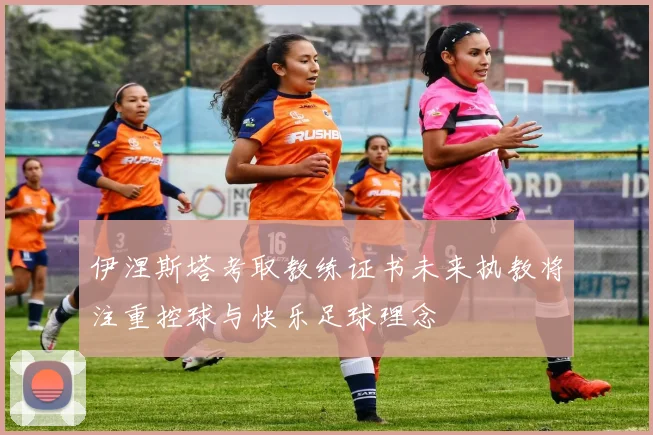 伊涅斯塔考取教练证书未来执教将注重控球与快乐足球理念