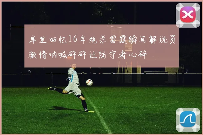 库里回忆16年绝杀雷霆瞬间解说员激情呐喊砰砰让防守者心碎