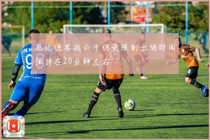 恩比德客战公牛仍受限制出场时间保持在20分钟左右