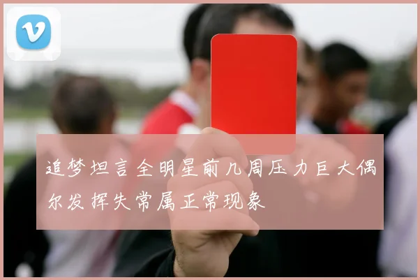 追梦坦言全明星前几周压力巨大偶尔发挥失常属正常现象