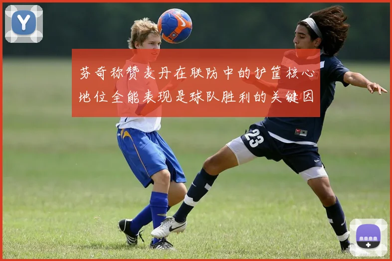 芬奇称赞麦丹在联防中的护筐核心地位全能表现是球队胜利的关键因素