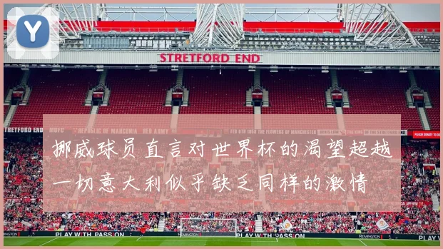 挪威球员直言对世界杯的渴望超越一切意大利似乎缺乏同样的激情