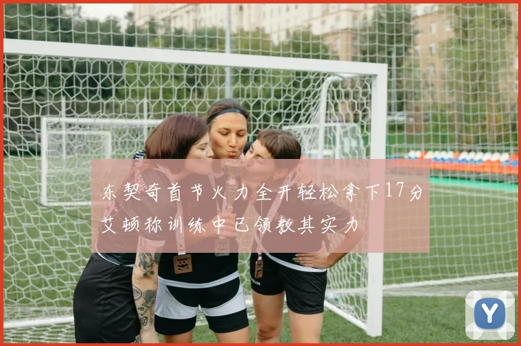 东契奇首节火力全开轻松拿下17分艾顿称训练中已领教其实力