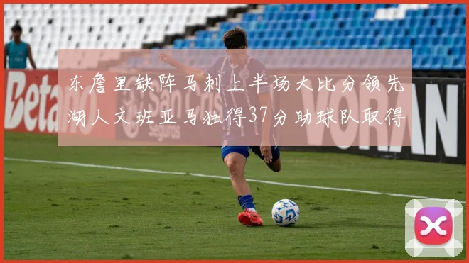 东詹里缺阵马刺上半场大比分领先湖人文班亚马独得37分助球队取得优势