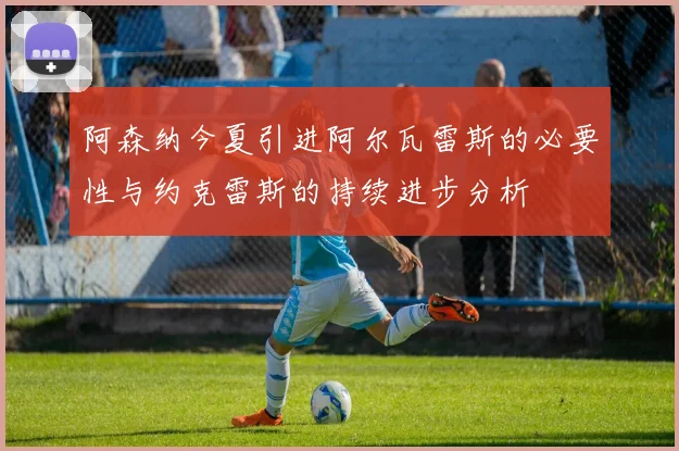 阿森纳今夏引进阿尔瓦雷斯的必要性与约克雷斯的持续进步分析