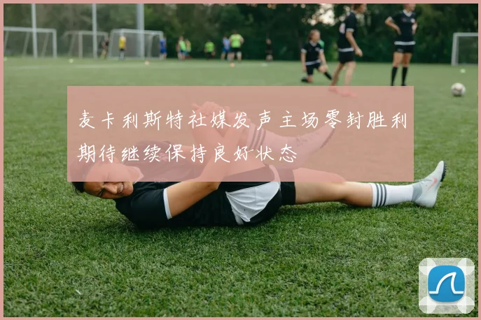 麦卡利斯特社媒发声主场零封胜利期待继续保持良好状态