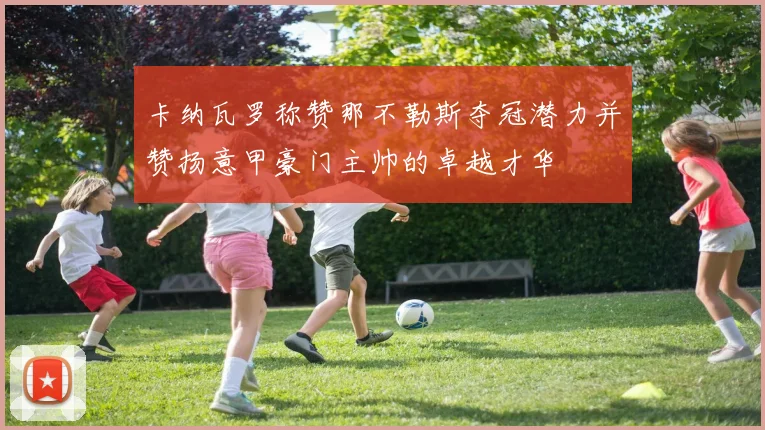 卡纳瓦罗称赞那不勒斯夺冠潜力并赞扬意甲豪门主帅的卓越才华