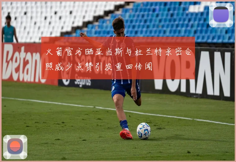 火箭官方晒亚当斯与杜兰特亲密合照威少点赞引发重回传闻