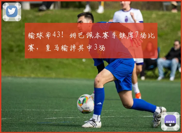输球率43！姆巴佩本赛季缺席7场比赛，皇马输掉其中3场
