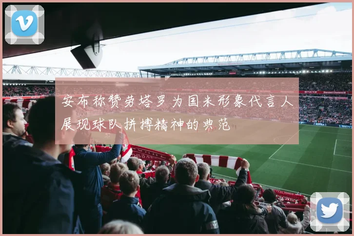 安布称赞劳塔罗为国米形象代言人展现球队拼搏精神的典范
