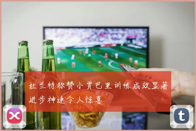 杜兰特称赞小贾巴里训练成效显著进步神速令人惊喜