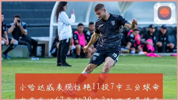 小哈达威表现惊艳11投7中三分球命中率高达67贡献20分3助攻正负值高达25
