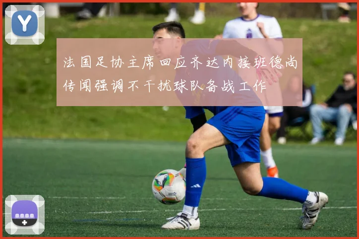 法国足协主席回应齐达内接班德尚传闻强调不干扰球队备战工作