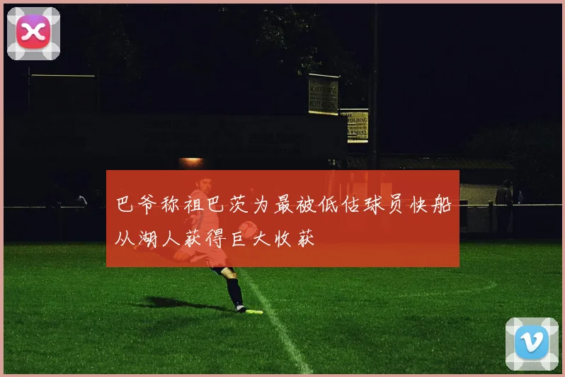 巴爷称祖巴茨为最被低估球员快船从湖人获得巨大收获