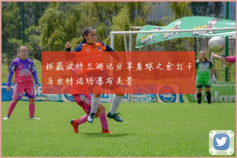 林葳波特兰游记分享看球之余打卡马尔特诺玛瀑布美景