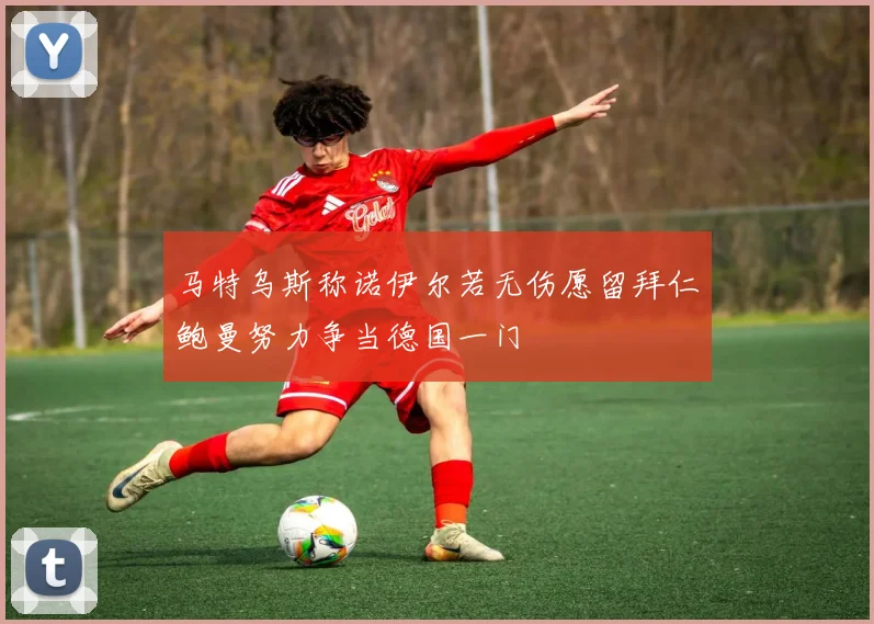 马特乌斯称诺伊尔若无伤愿留拜仁鲍曼努力争当德国一门