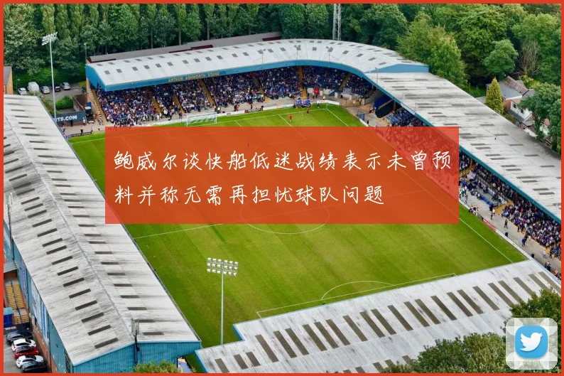 鲍威尔谈快船低迷战绩表示未曾预料并称无需再担忧球队问题