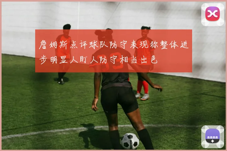 詹姆斯点评球队防守表现称整体进步明显人盯人防守相当出色