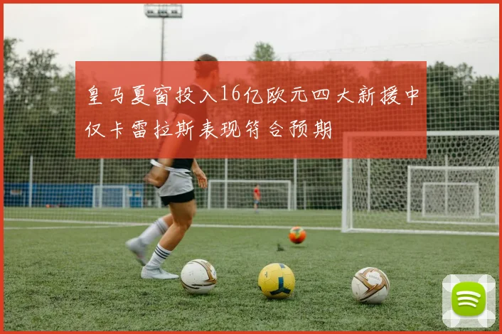 皇马夏窗投入16亿欧元四大新援中仅卡雷拉斯表现符合预期