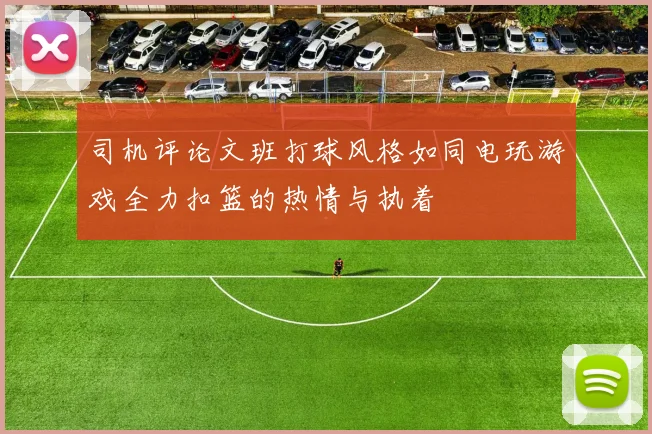 司机评论文班打球风格如同电玩游戏全力扣篮的热情与执着