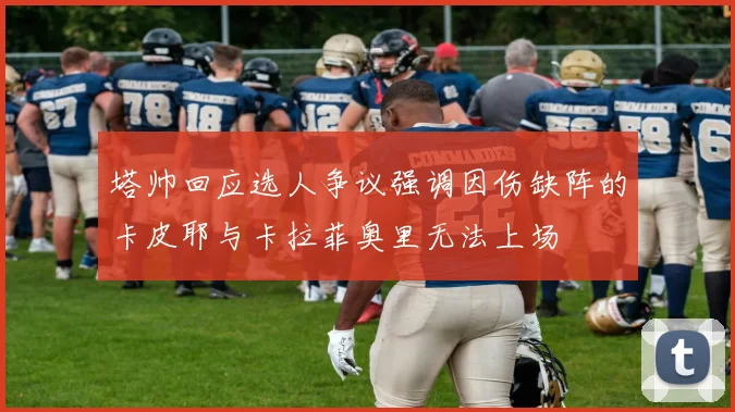 塔帅回应选人争议强调因伤缺阵的卡皮耶与卡拉菲奥里无法上场
