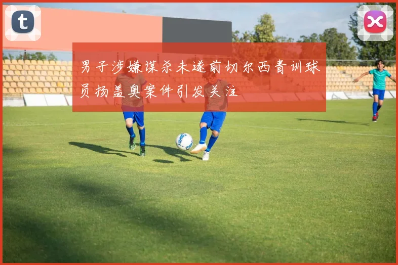 男子涉嫌谋杀未遂前切尔西青训球员扬盖奥案件引发关注