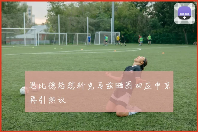 恩比德怒怼科克马兹晒图回应申京再引热议