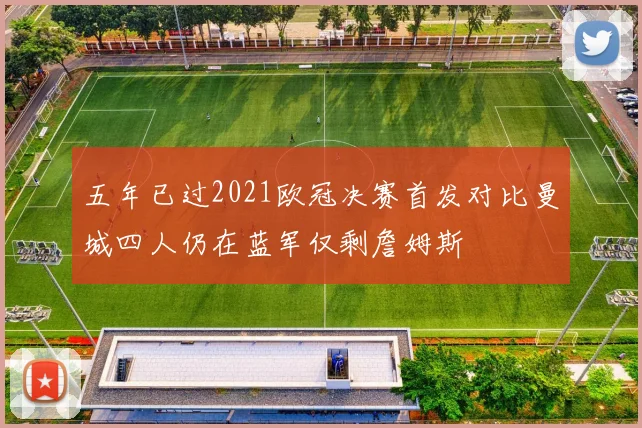 五年已过2021欧冠决赛首发对比曼城四人仍在蓝军仅剩詹姆斯