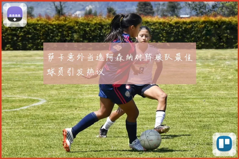 萨卡意外当选阿森纳对阵狼队最佳球员引发热议