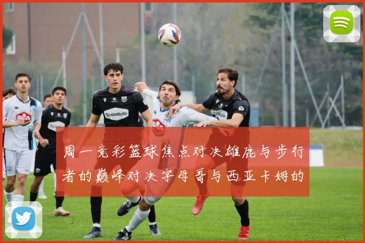周一竞彩篮球焦点对决雄鹿与步行者的巅峰对决字母哥与西亚卡姆的精彩较量