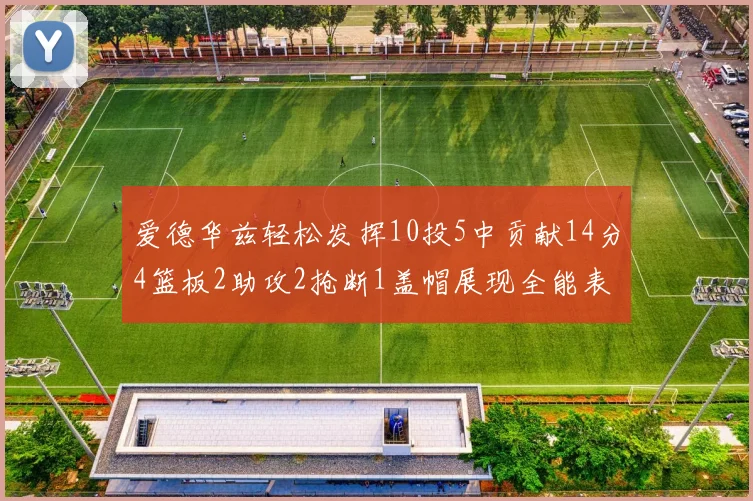 爱德华兹轻松发挥10投5中贡献14分4篮板2助攻2抢断1盖帽展现全能表现