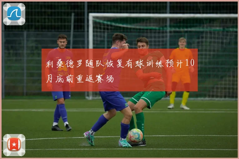 利桑德罗随队恢复有球训练预计10月底前重返赛场