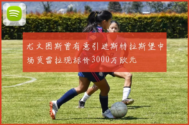 尤文图斯曾有意引进斯特拉斯堡中场莫雷拉现标价3000万欧元
