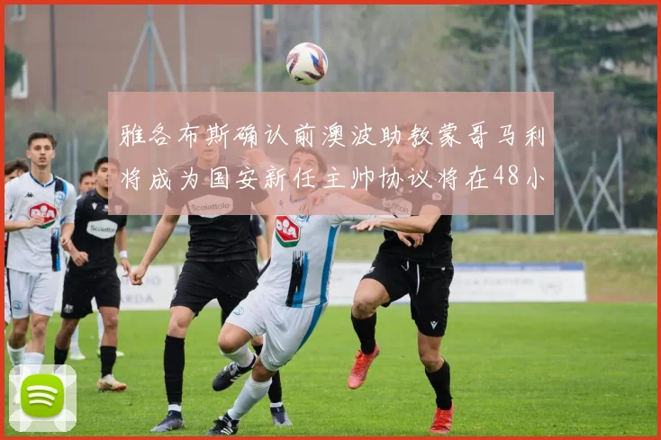 雅各布斯确认前澳波助教蒙哥马利将成为国安新任主帅协议将在48小时内签署
