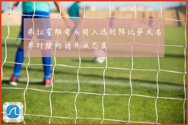弗拉霍维奇或将入选对阵比萨大名单对续约持开放态度