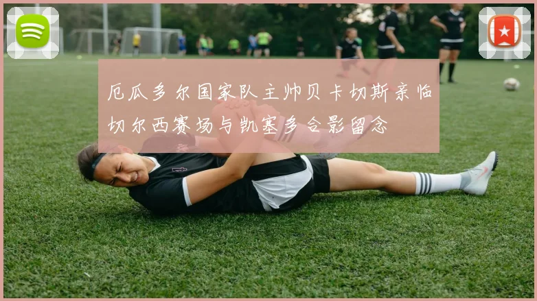 厄瓜多尔国家队主帅贝卡切斯亲临切尔西赛场与凯塞多合影留念