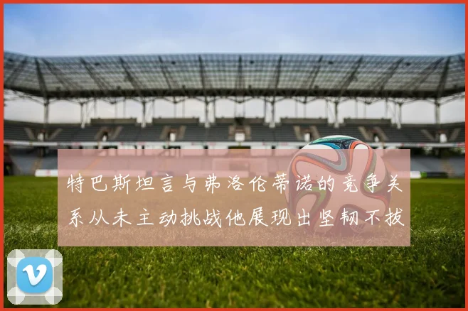 特巴斯坦言与弗洛伦蒂诺的竞争关系从未主动挑战他展现出坚韧不拔的精神