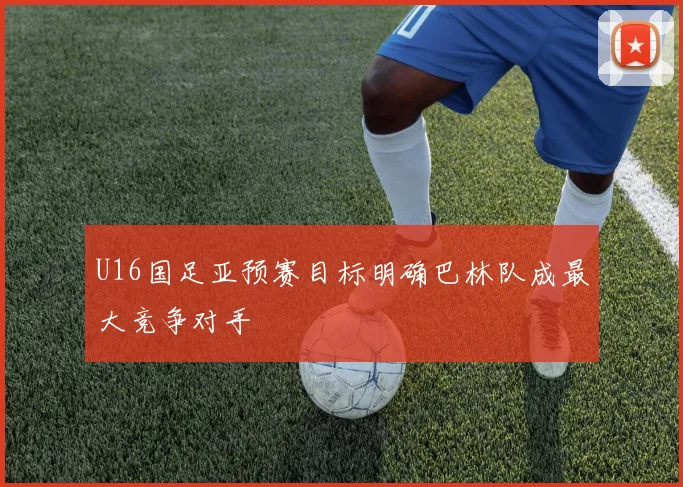 U16国足亚预赛目标明确巴林队成最大竞争对手