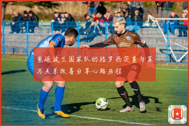 重返波兰国家队的格罗西茨基与莱万关系改善分享心路历程