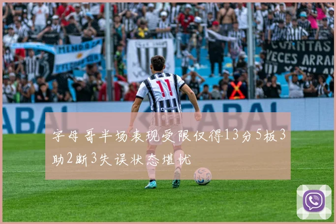 字母哥半场表现受限仅得13分5板3助2断3失误状态堪忧